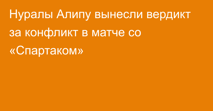 Нуралы Алипу вынесли вердикт за конфликт в матче со «Спартаком»