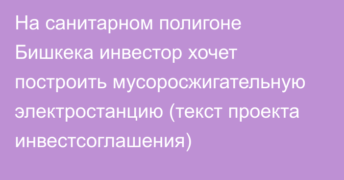 На санитарном полигоне Бишкека инвестор хочет построить мусоросжигательную электростанцию (текст проекта инвестсоглашения)