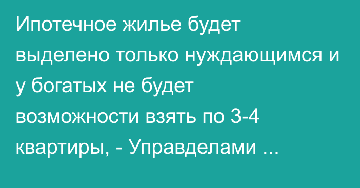 Ипотечное жилье будет выделено только нуждающимся и у богатых не будет возможности взять по 3-4 квартиры, - Управделами президента