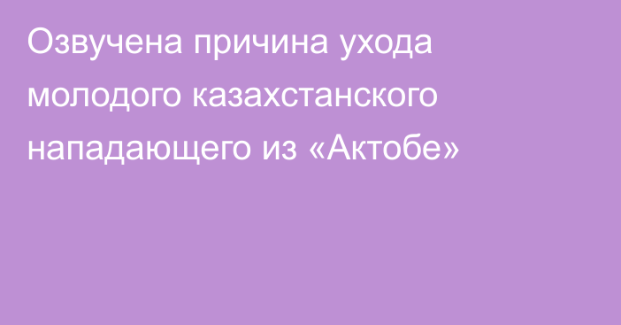 Озвучена причина ухода молодого казахстанского нападающего из «Актобе»