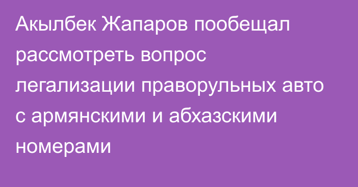 Акылбек Жапаров пообещал рассмотреть вопрос легализации праворульных авто с армянскими и абхазскими номерами