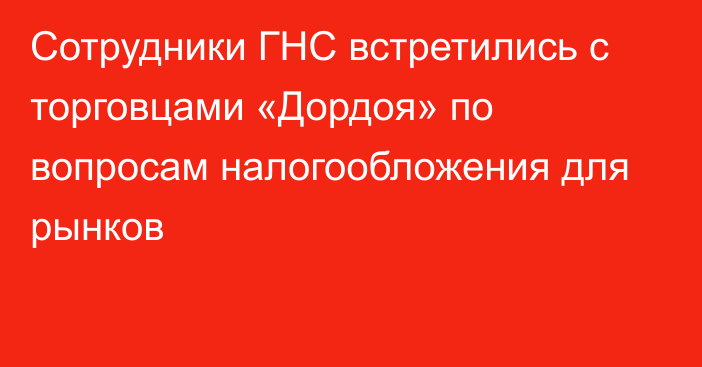 Сотрудники ГНС встретились с торговцами «Дордоя» по вопросам налогообложения для рынков