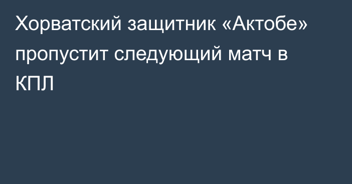 Хорватский защитник «Актобе» пропустит следующий матч в КПЛ