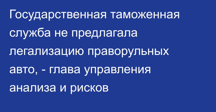 Государственная таможенная служба не предлагала легализацию праворульных авто, - глава управления анализа и рисков 