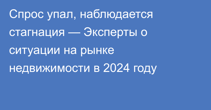 Спрос упал, наблюдается стагнация — Эксперты о ситуации на рынке недвижимости в 2024 году