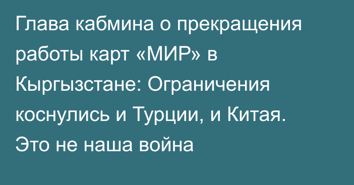 Глава кабмина о прекращения работы карт «МИР» в Кыргызстане: Ограничения коснулись и Турции, и Китая. Это не наша война