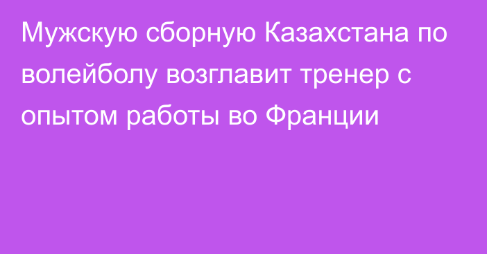 Мужскую сборную Казахстана по волейболу возглавит тренер с опытом работы во Франции