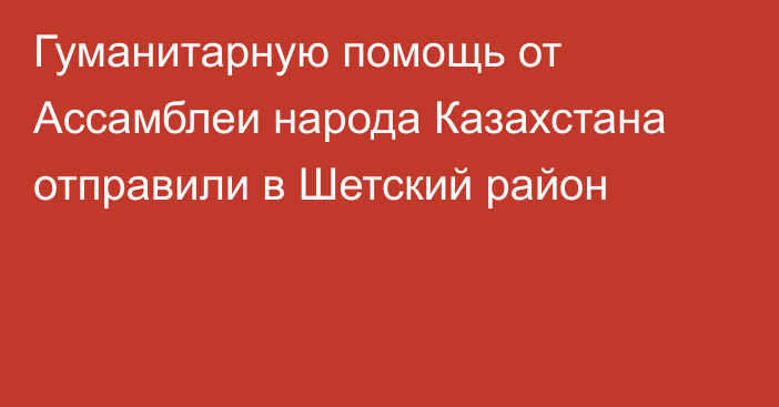 Гуманитарную помощь от Ассамблеи народа Казахстана отправили в Шетский район