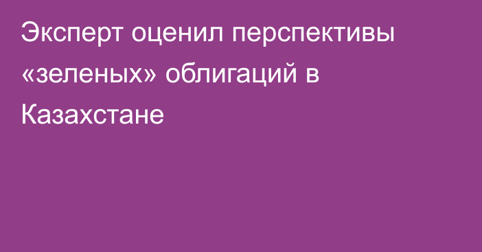 Эксперт оценил перспективы «зеленых» облигаций в Казахстане