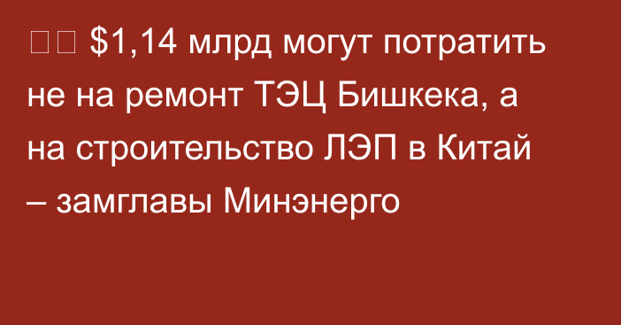 ⚡️ $1,14 млрд могут потратить не на ремонт ТЭЦ Бишкека, а на строительство ЛЭП в Китай – замглавы Минэнерго