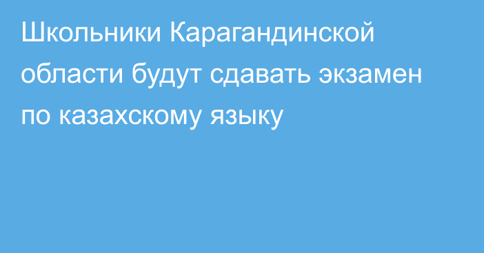 Школьники Карагандинской области будут сдавать экзамен по казахскому языку