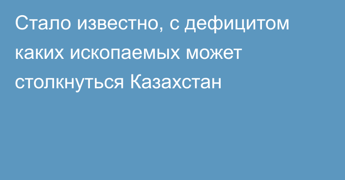 Стало известно, с дефицитом каких ископаемых может столкнуться Казахстан