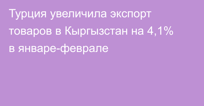 Турция увеличила экспорт товаров в Кыргызстан на 4,1% в январе-феврале