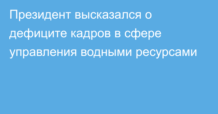 Президент высказался о дефиците кадров в сфере управления водными ресурсами