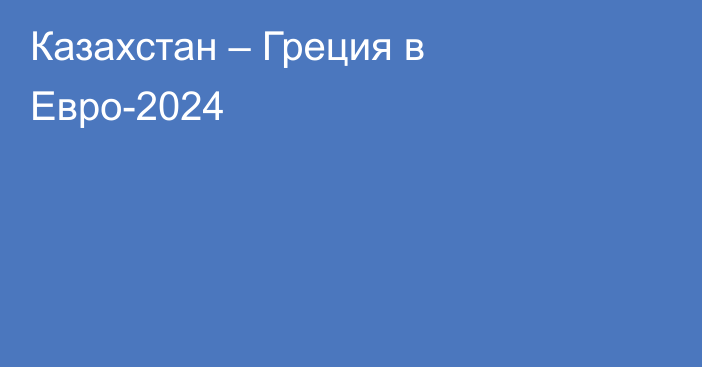 Казахстан – Греция в Евро-2024