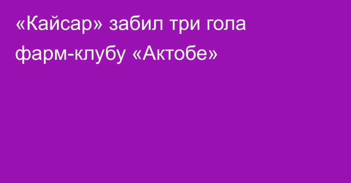 «Кайсар» забил три гола фарм-клубу «Актобе»