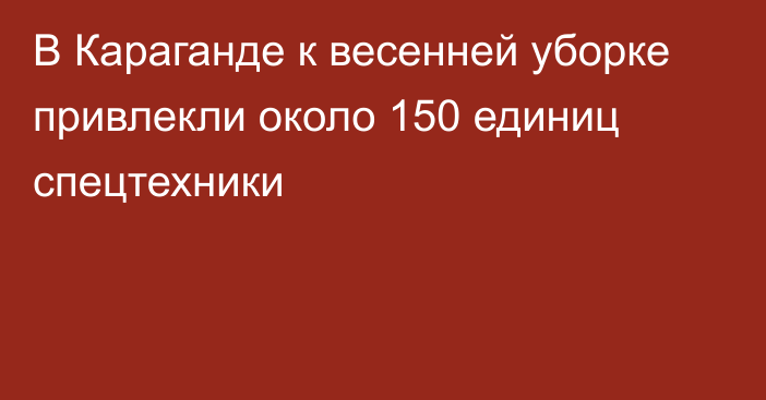 В Караганде к весенней уборке привлекли около 150 единиц спецтехники