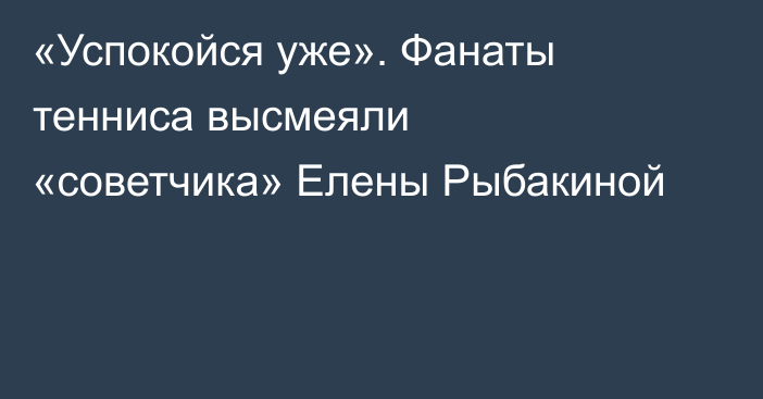 «Успокойся уже». Фанаты тенниса высмеяли «советчика» Елены Рыбакиной