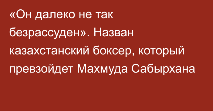 «Он далеко не так безрассуден». Назван казахстанский боксер, который превзойдет Махмуда Сабырхана