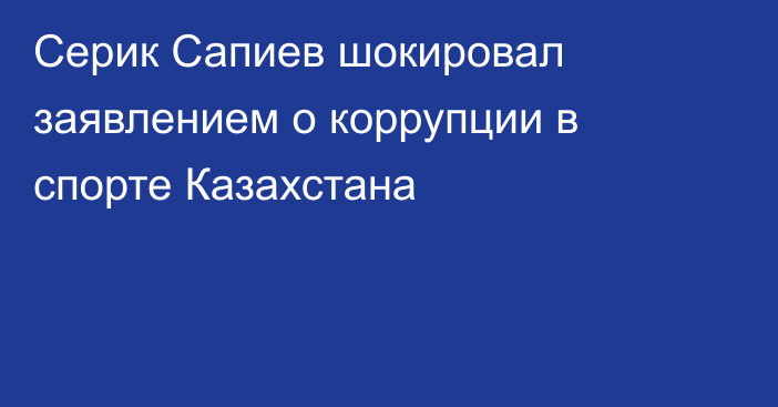 Серик Сапиев шокировал заявлением о коррупции в спорте Казахстана