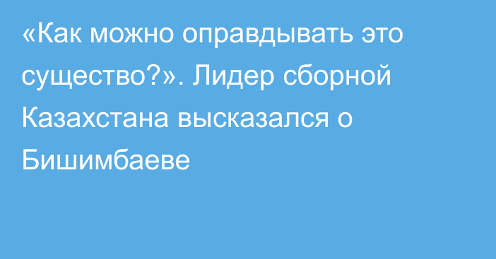 «Как можно оправдывать это существо?». Лидер сборной Казахстана высказался о Бишимбаеве