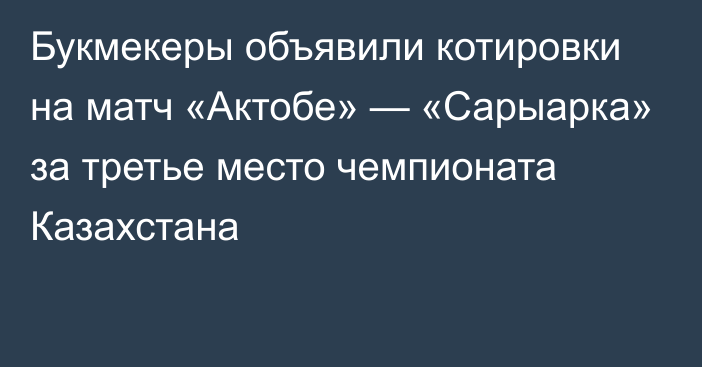 Букмекеры объявили котировки на матч «Актобе» — «Сарыарка» за третье место чемпионата Казахстана