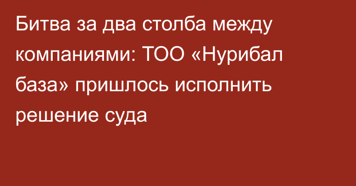 Битва за два столба между компаниями: ТОО «Нурибал база» пришлось исполнить решение суда