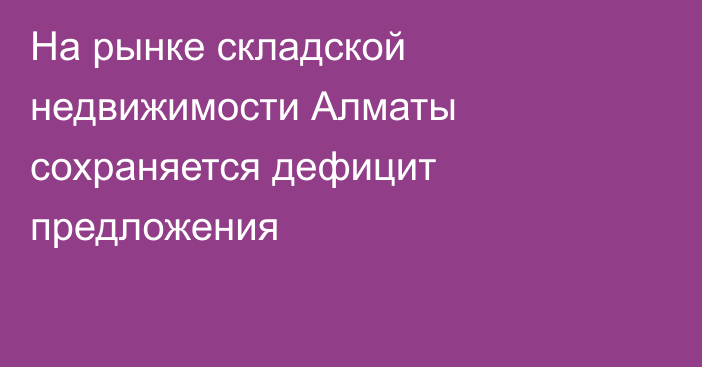 На рынке складской недвижимости Алматы сохраняется дефицит предложения