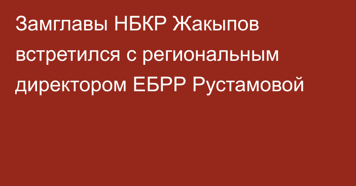 Замглавы НБКР Жакыпов встретился с региональным директором ЕБРР Рустамовой