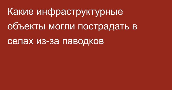 Какие инфраструктурные объекты могли пострадать в селах из-за паводков