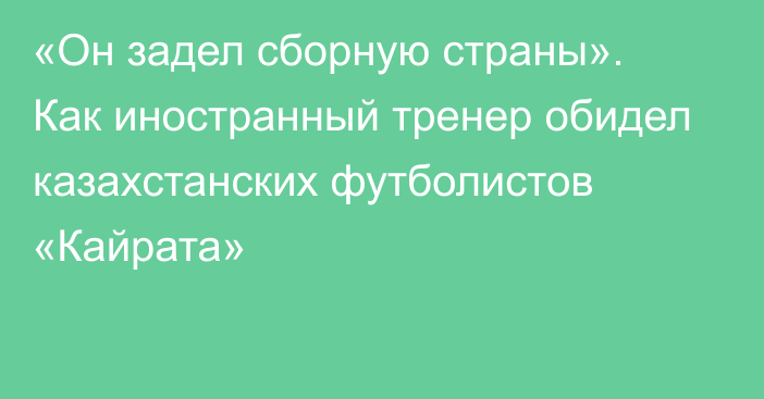 «Он задел сборную страны». Как иностранный тренер обидел казахстанских футболистов «Кайрата»