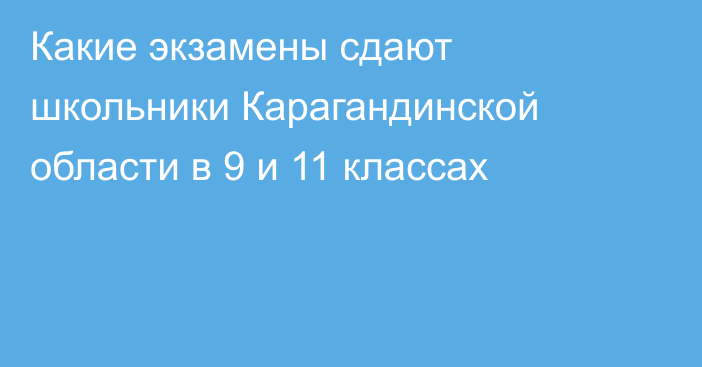 Какие экзамены сдают школьники Карагандинской области в 9 и 11 классах