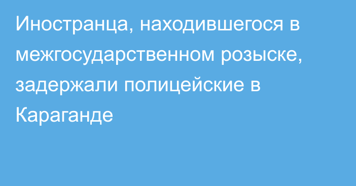 Иностранца, находившегося в межгосударственном розыске, задержали полицейские в Караганде