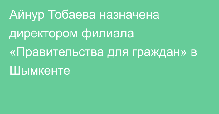 Айнур Тобаева назначена директором филиала «Правительства для граждан» в Шымкенте