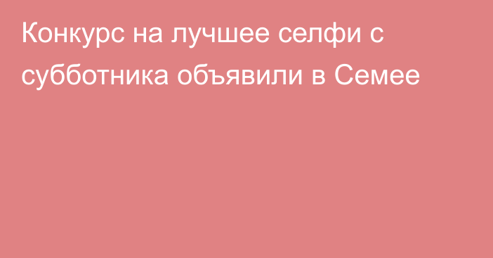 Конкурс на лучшее селфи с субботника объявили в Семее