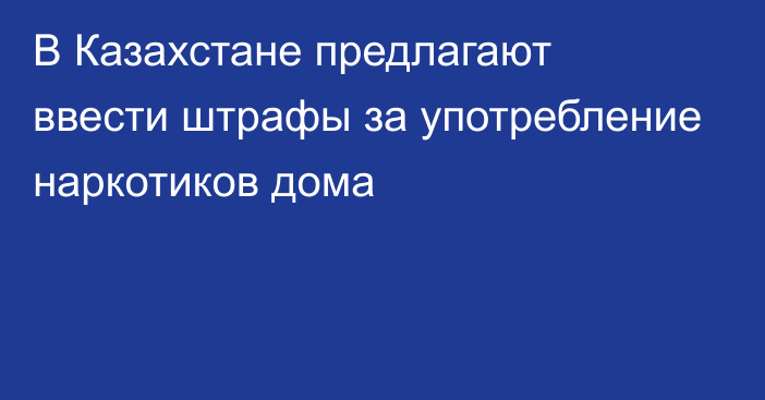 В Казахстане предлагают ввести штрафы за употребление наркотиков дома