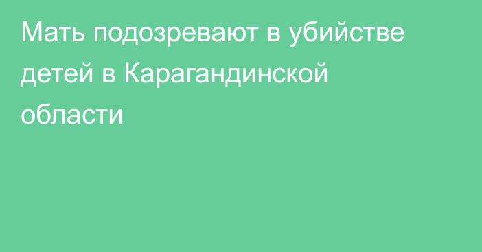 Мать подозревают в убийстве детей в Карагандинской области