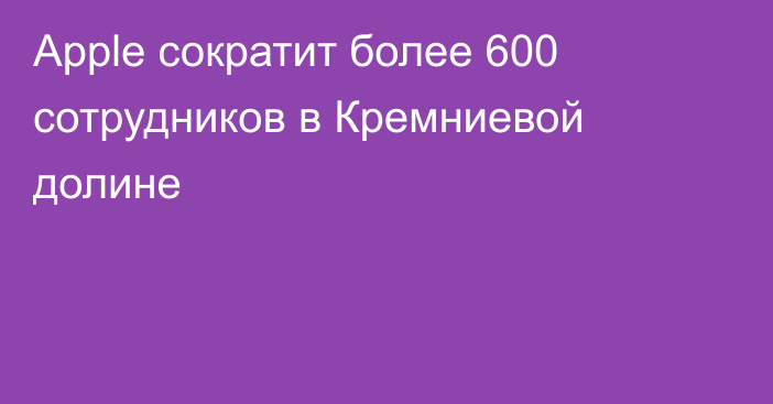 Apple сократит более 600 сотрудников в Кремниевой долине