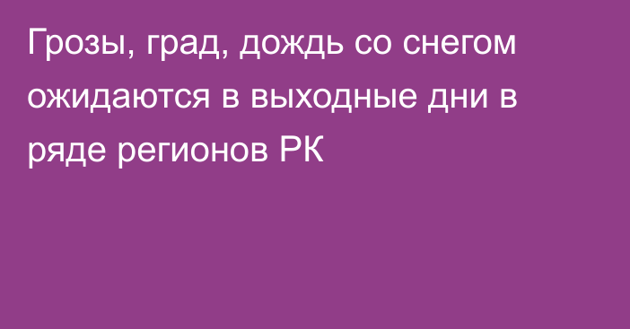 Грозы, град, дождь со снегом ожидаются в выходные дни в ряде регионов РК