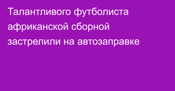 Талантливого футболиста африканской сборной застрелили на автозаправке