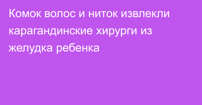 Комок волос и ниток извлекли карагандинские хирурги из желудка ребенка