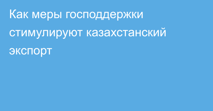 Как меры господдержки стимулируют казахстанский экспорт