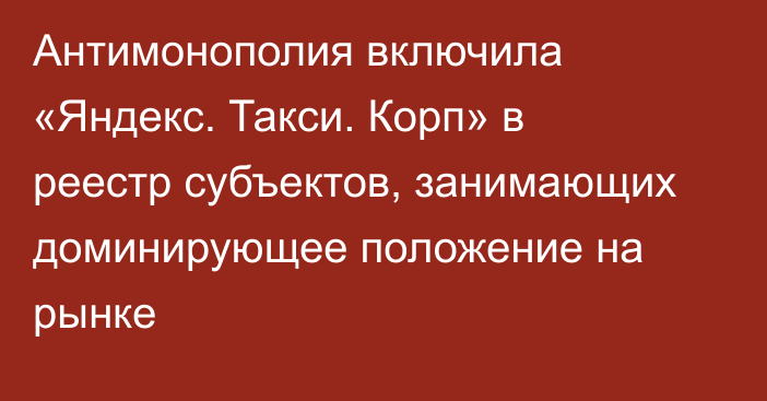 Антимонополия включила «Яндекс. Такси. Корп» в реестр  субъектов, занимающих доминирующее положение на рынке