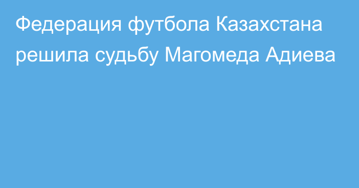 Федерация футбола Казахстана решила судьбу Магомеда Адиева