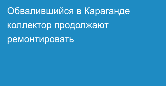 Обвалившийся в Караганде коллектор продолжают ремонтировать