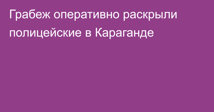 Грабеж оперативно раскрыли полицейские в Караганде