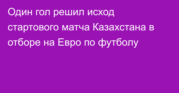 Один гол решил исход стартового матча Казахстана в отборе на Евро по футболу