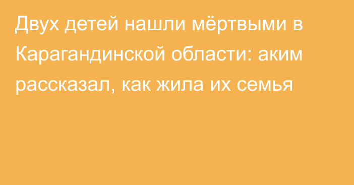 Двух детей нашли мёртвыми в Карагандинской области: аким рассказал, как жила их семья