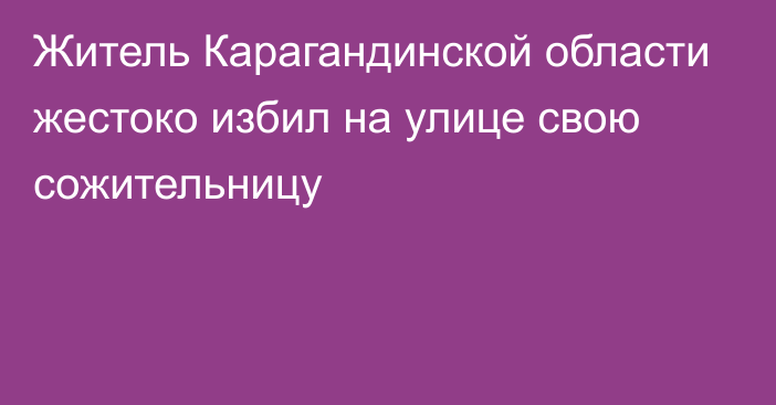 Житель Карагандинской области жестоко избил на улице свою сожительницу