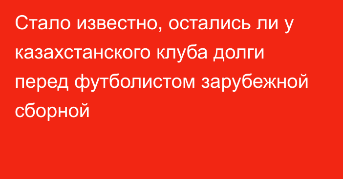 Стало известно, остались ли у казахстанского клуба долги перед футболистом зарубежной сборной